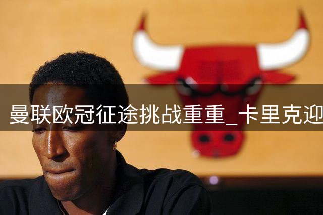 曼联欧冠征途挑战重重 卡里克迎执教生涯最大考验